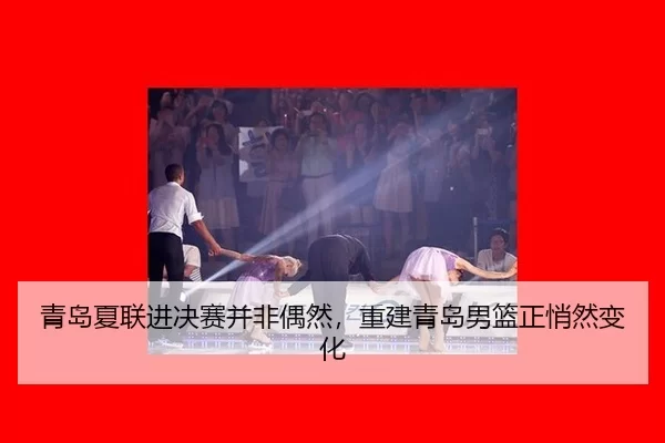 青岛夏联进决赛并非偶然，重建青岛男篮正悄然变化（IGAME）